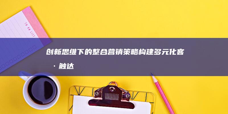 创新思维下的整合营销策略：构建多元化客户触达体系